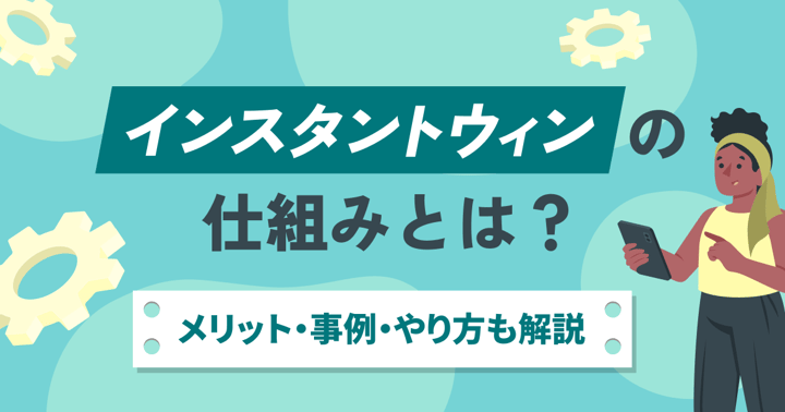 インスタントウィンの仕組みとは？メリット・事例・やり方も解説