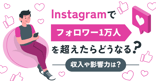 Instagramでフォロワー1万人を超えたらどうなる？収入や影響力は？