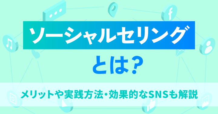 ソーシャルセリングとは？メリットや実践方法・効果的なSNSも解説
