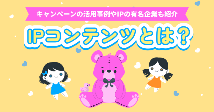 IPコンテンツとは？キャンペーンの活用事例やIPの有名企業も紹介