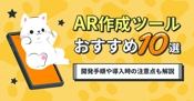 AR作成ツールおすすめ10選｜開発手順や導入時の注意点も解説