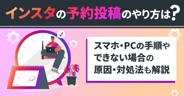 インスタの予約投稿のやり方は？スマホ・PCの手順やできない場合の原因・対処法も解説