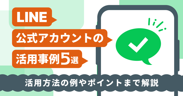LINE公式アカウントの活用事例5選｜活用方法の例やポイントまで解説