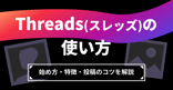 Threads（スレッズ）の使い方｜始め方・特徴・投稿のコツを解説