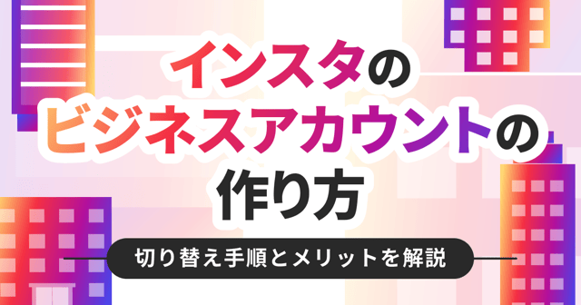インスタのビジネスアカウントの作り方｜切り替え手順とメリットを解説